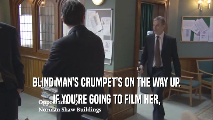 BLIND MAN'S CRUMPET'S ON THE WAY UP.
 IF YOU'RE GOING TO FILM HER,
 IF YOU'RE GOING TO FILM HER,

