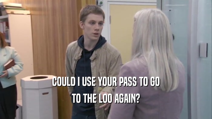 COULD I USE YOUR PASS TO GO TO THE LOO AGAIN? 