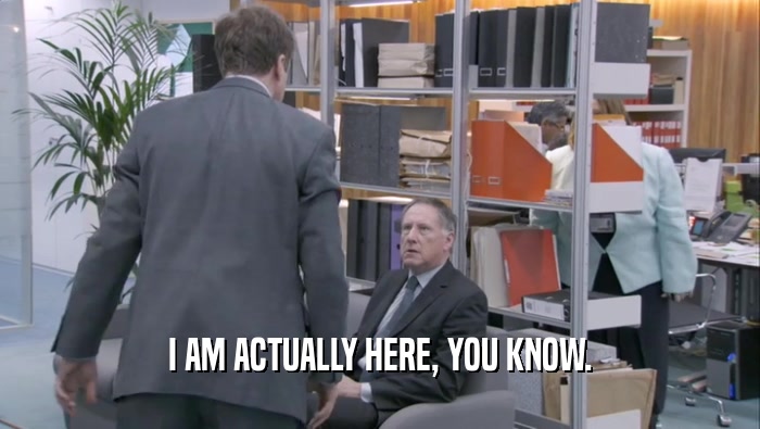 I AM ACTUALLY HERE, YOU KNOW.  