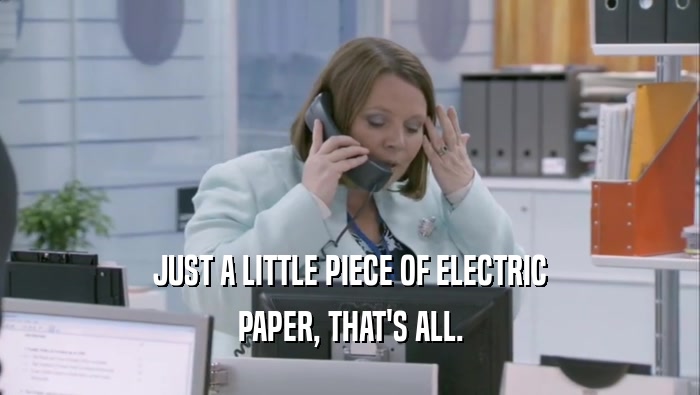 JUST A LITTLE PIECE OF ELECTRIC PAPER, THAT'S ALL. 