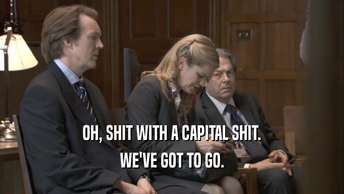 OH, SHIT WITH A CAPITAL SHIT. WE'VE GOT TO GO. 