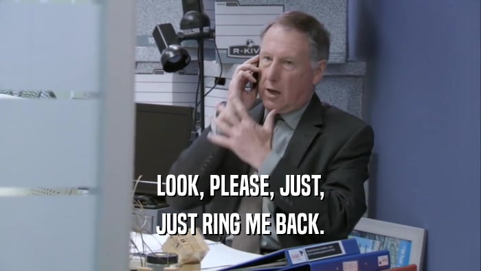 LOOK, PLEASE, JUST, JUST RING ME BACK. 