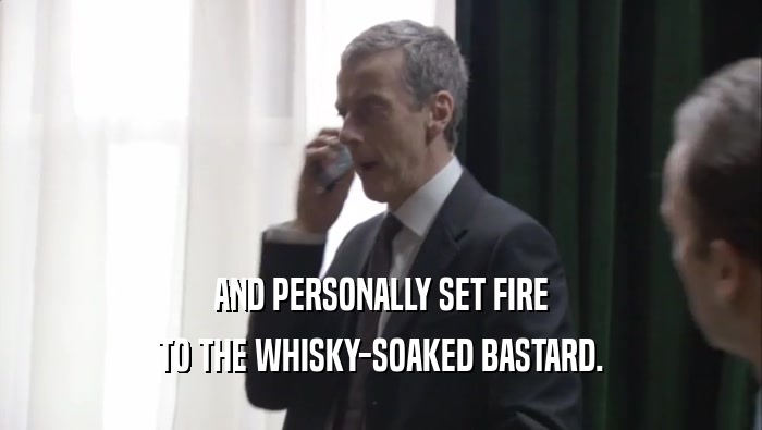 AND PERSONALLY SET FIRE TO THE WHISKY-SOAKED BASTARD. 