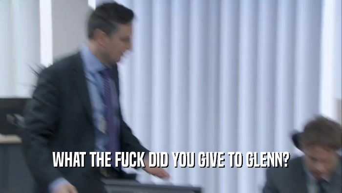 WHAT THE FUCK DID YOU GIVE TO GLENN?  