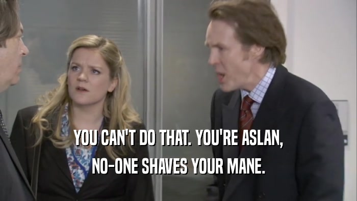YOU CAN'T DO THAT. YOU'RE ASLAN, NO-ONE SHAVES YOUR MANE. 