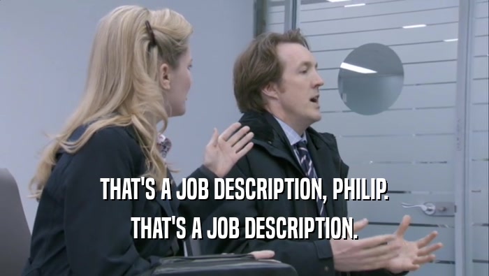 THAT'S A JOB DESCRIPTION, PHILIP. THAT'S A JOB DESCRIPTION. 