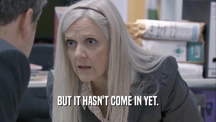 BUT IT HASN'T COME IN YET.  