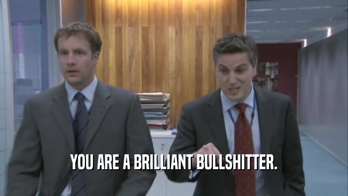YOU ARE A BRILLIANT BULLSHITTER.  