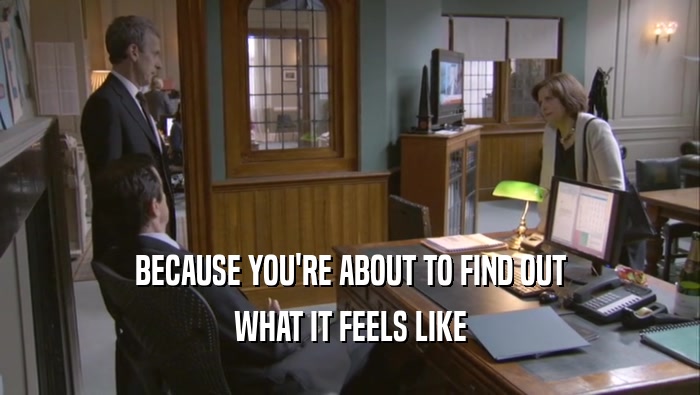 BECAUSE YOU'RE ABOUT TO FIND OUT WHAT IT FEELS LIKE 