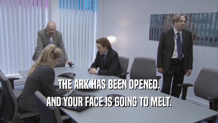 THE ARK HAS BEEN OPENED. AND YOUR FACE IS GOING TO MELT. 