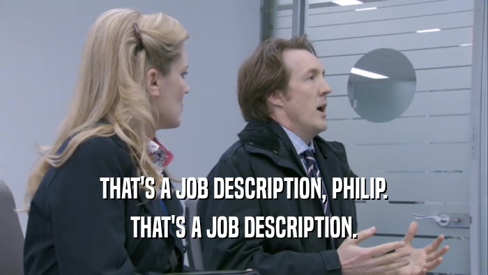 THAT'S A JOB DESCRIPTION, PHILIP. THAT'S A JOB DESCRIPTION. 