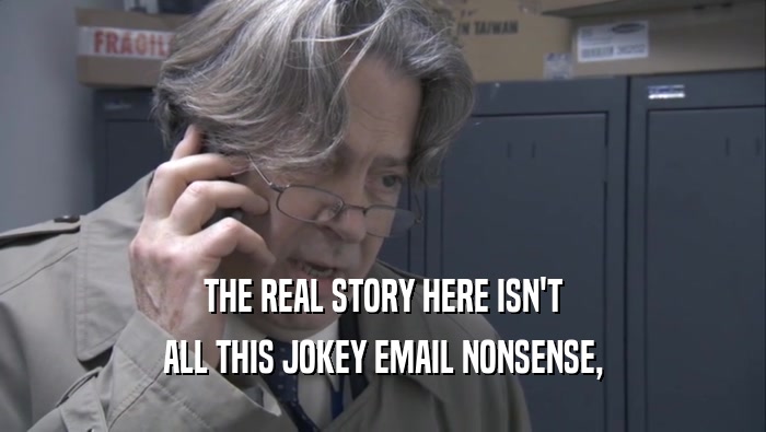 THE REAL STORY HERE ISN'T ALL THIS JOKEY EMAIL NONSENSE, 