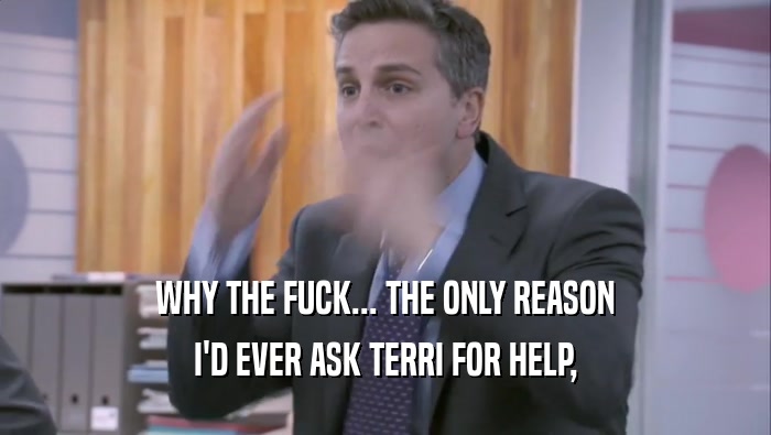 WHY THE FUCK... THE ONLY REASON I'D EVER ASK TERRI FOR HELP, 