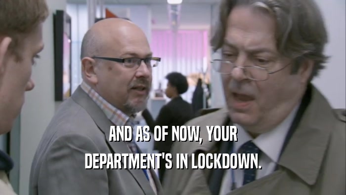AND AS OF NOW, YOUR DEPARTMENT'S IN LOCKDOWN. 