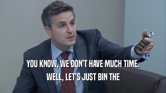YOU KNOW, WE DON'T HAVE MUCH TIME. WELL, LET'S JUST BIN THE WELL, LET'S JUST BIN THE