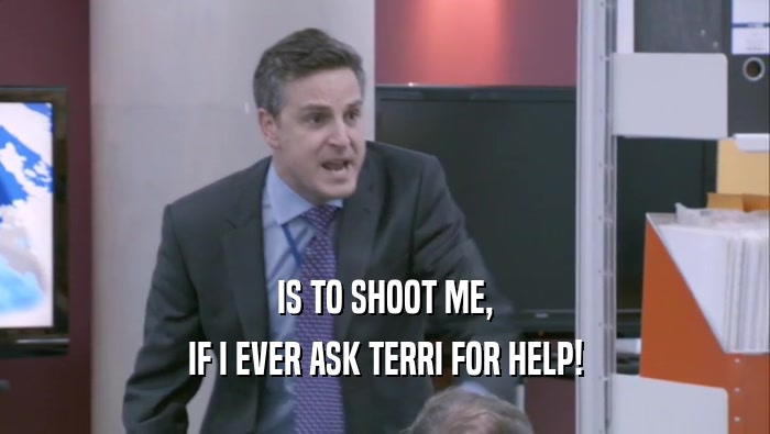 IS TO SHOOT ME, IF I EVER ASK TERRI FOR HELP! 