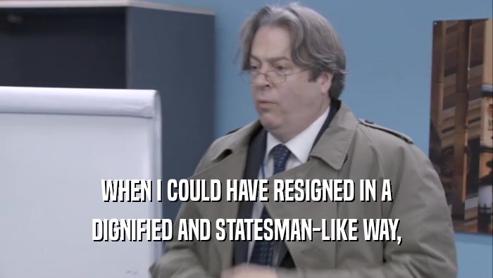 WHEN I COULD HAVE RESIGNED IN A DIGNIFIED AND STATESMAN-LIKE WAY, 
