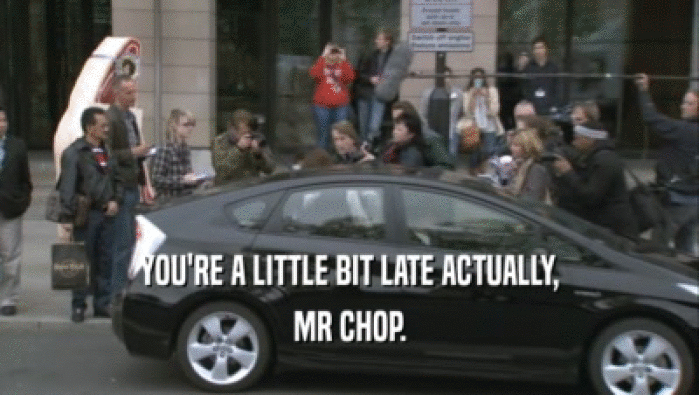 YOU'RE A LITTLE BIT LATE ACTUALLY, MR CHOP. 