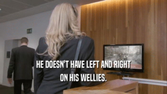 HE DOESN'T HAVE LEFT AND RIGHT ON HIS WELLIES. 