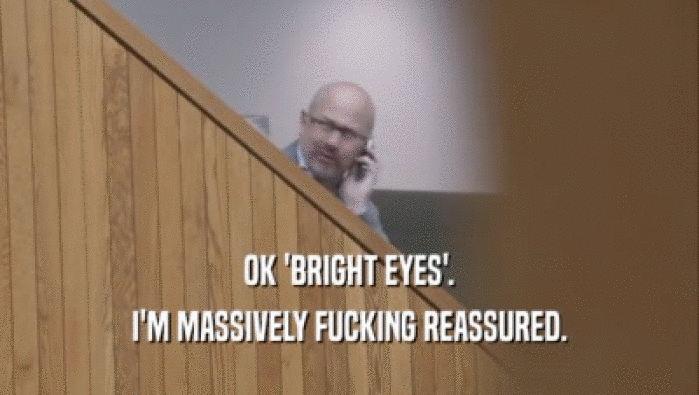 OK 'BRIGHT EYES'. I'M MASSIVELY FUCKING REASSURED. 