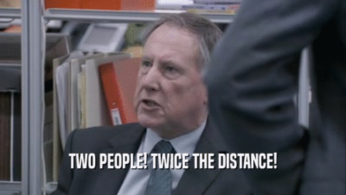 TWO PEOPLE! TWICE THE DISTANCE!  