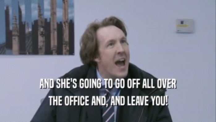 AND SHE'S GOING TO GO OFF ALL OVER THE OFFICE AND, AND LEAVE YOU! 