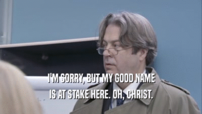 I'M SORRY, BUT MY GOOD NAME IS AT STAKE HERE. OH, CHRIST. 