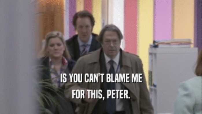 IS YOU CAN'T BLAME ME FOR THIS, PETER. 