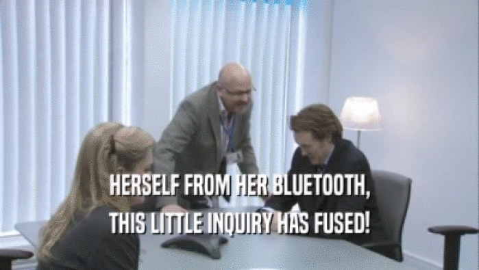 HERSELF FROM HER BLUETOOTH, THIS LITTLE INQUIRY HAS FUSED! 