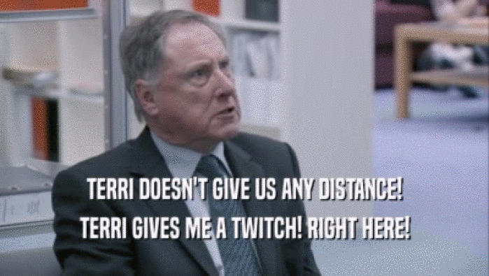 TERRI DOESN'T GIVE US ANY DISTANCE! TERRI GIVES ME A TWITCH! RIGHT HERE! 