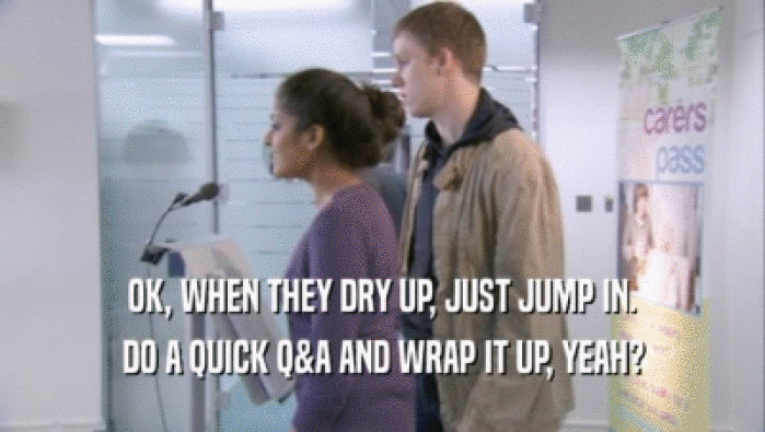 OK, WHEN THEY DRY UP, JUST JUMP IN. DO A QUICK Q&A AND WRAP IT UP, YEAH? 