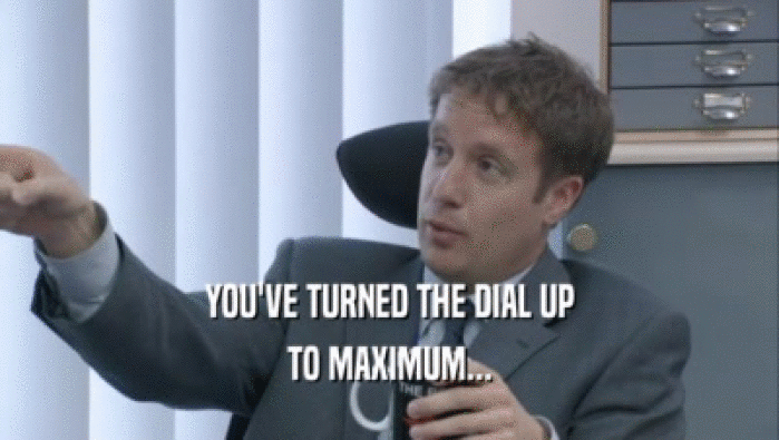 YOU'VE TURNED THE DIAL UP TO MAXIMUM... 