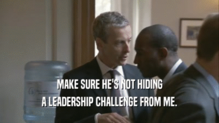 MAKE SURE HE'S NOT HIDING A LEADERSHIP CHALLENGE FROM ME. 