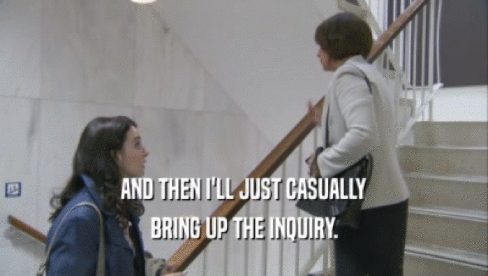 AND THEN I'LL JUST CASUALLY BRING UP THE INQUIRY. 