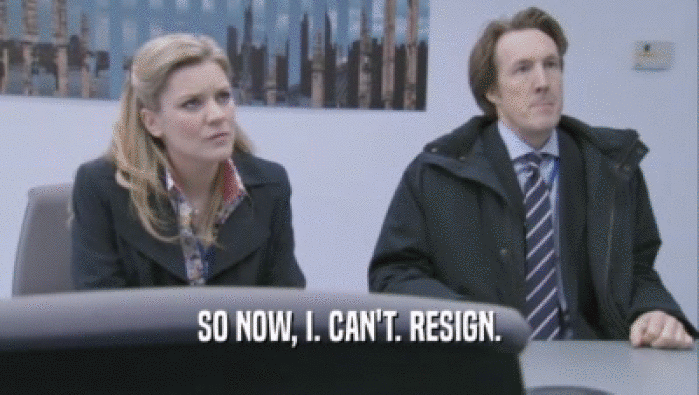 SO NOW, I. CAN'T. RESIGN.  