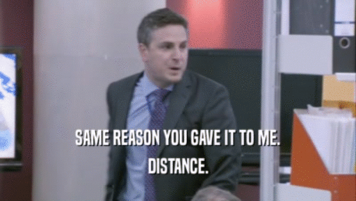 SAME REASON YOU GAVE IT TO ME. DISTANCE. 