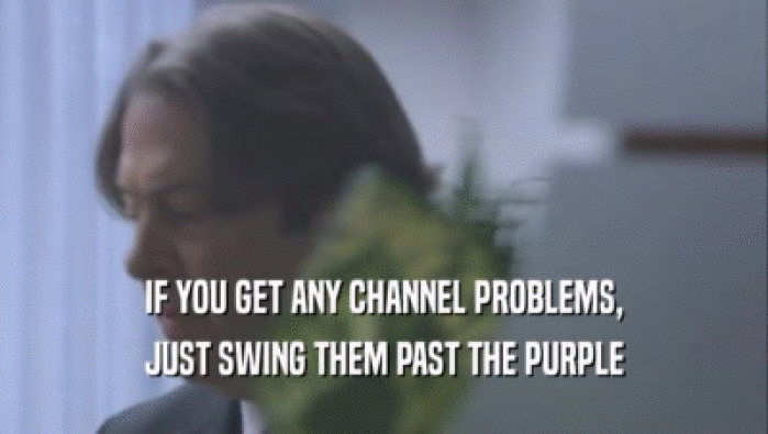 IF YOU GET ANY CHANNEL PROBLEMS,
 JUST SWING THEM PAST THE PURPLE
 JUST SWING THEM PAST THE PURPLE
