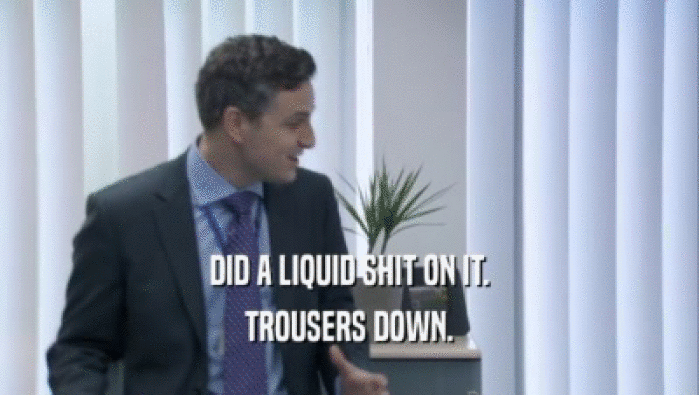 DID A LIQUID SHIT ON IT. TROUSERS DOWN. 
