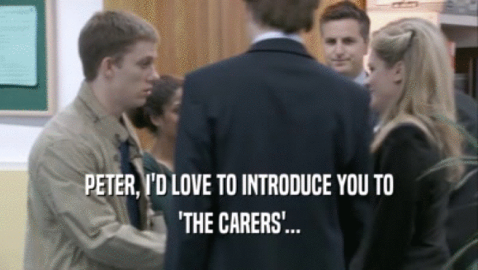 PETER, I'D LOVE TO INTRODUCE YOU TO 'THE CARERS'... 