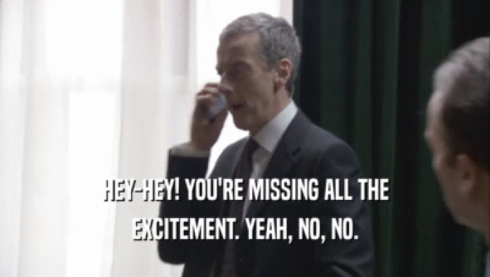 HEY-HEY! YOU'RE MISSING ALL THE EXCITEMENT. YEAH, NO, NO. 