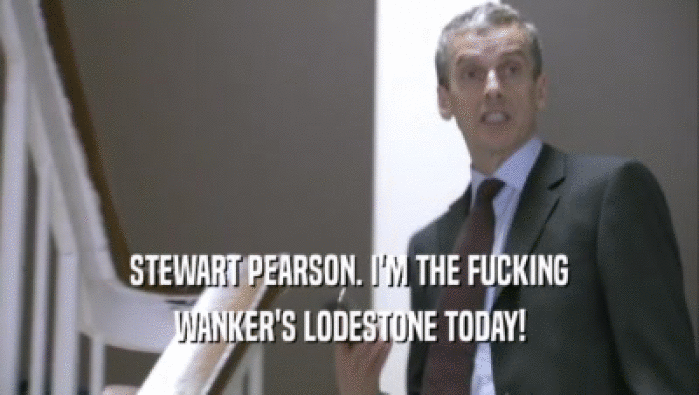 STEWART PEARSON. I'M THE FUCKING WANKER'S LODESTONE TODAY! 