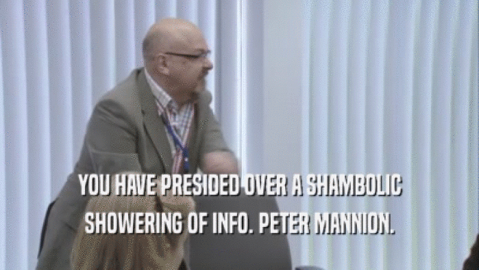 YOU HAVE PRESIDED OVER A SHAMBOLIC
 SHOWERING OF INFO. PETER MANNION.
 