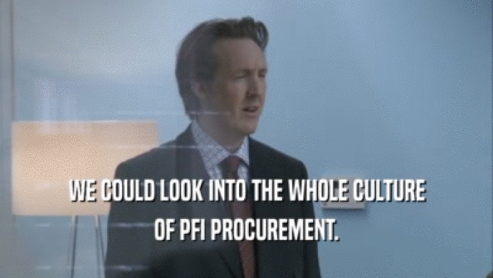 WE COULD LOOK INTO THE WHOLE CULTURE
 OF PFI PROCUREMENT.
 