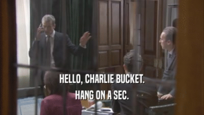 HELLO, CHARLIE BUCKET. HANG ON A SEC. 