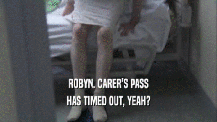 ROBYN. CARER'S PASS
 HAS TIMED OUT, YEAH?
 