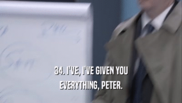 34. I'VE, I'VE GIVEN YOU EVERYTHING, PETER. 