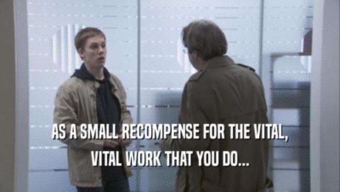 AS A SMALL RECOMPENSE FOR THE VITAL, VITAL WORK THAT YOU DO... 