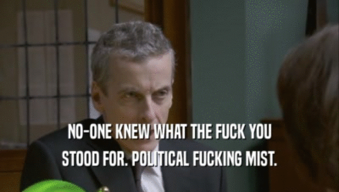 NO-ONE KNEW WHAT THE FUCK YOU STOOD FOR. POLITICAL FUCKING MIST. 