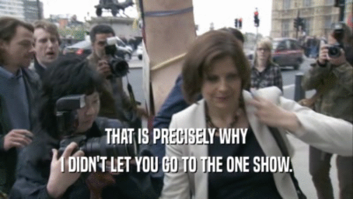 THAT IS PRECISELY WHY I DIDN'T LET YOU GO TO THE ONE SHOW. 