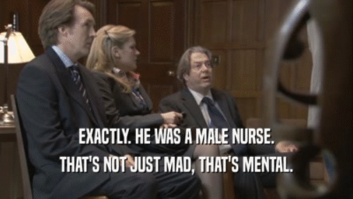 EXACTLY. HE WAS A MALE NURSE. THAT'S NOT JUST MAD, THAT'S MENTAL. 